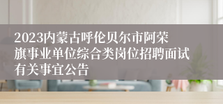 2023内蒙古呼伦贝尔市阿荣旗事业单位综合类岗位招聘面试有关事宜公告