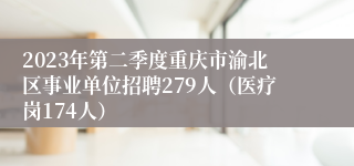 2023年第二季度重庆市渝北区事业单位招聘279人（医疗岗174人）