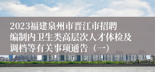 2023福建泉州市晋江市招聘编制内卫生类高层次人才体检及调档等有关事项通告（一）