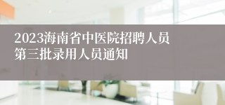 2023海南省中医院招聘人员第三批录用人员通知