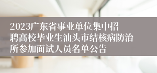2023广东省事业单位集中招聘高校毕业生汕头市结核病防治所参加面试人员名单公告