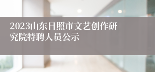 2023山东日照市文艺创作研究院特聘人员公示