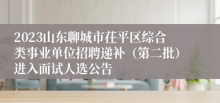 2023山东聊城市茌平区综合类事业单位招聘递补（第二批）进入面试人选公告