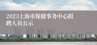 2023上海市保健事务中心拟聘人员公示