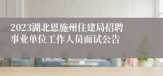 2023湖北恩施州住建局招聘事业单位工作人员面试公告