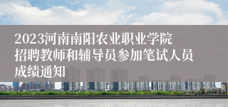 2023河南南阳农业职业学院招聘教师和辅导员参加笔试人员成绩通知