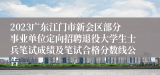 2023广东江门市新会区部分事业单位定向招聘退役大学生士兵笔试成绩及笔试合格分数线公告