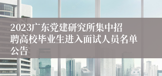 2023广东党建研究所集中招聘高校毕业生进入面试人员名单公告