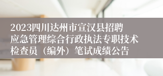 2023四川达州市宣汉县招聘应急管理综合行政执法专职技术检查员（编外）笔试成绩公告