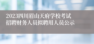 2023四川眉山天府学校考试招聘财务人员拟聘用人员公示