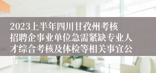 2023上半年四川甘孜州考核招聘企事业单位急需紧缺专业人才综合考核及体检等相关事宜公告