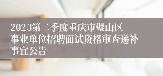 2023第二季度重庆市璧山区事业单位招聘面试资格审查递补事宜公告