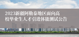 2023新疆阿勒泰地区面向高校毕业生人才引进体能测试公告