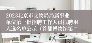 2023北京市文物局局属事业单位第一批招聘工作人员拟聘用人选名单公示（首都博物馆第二批次）