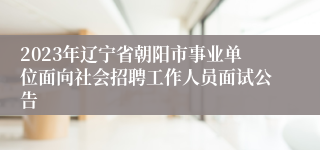 2023年辽宁省朝阳市事业单位面向社会招聘工作人员面试公告