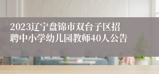 2023辽宁盘锦市双台子区招聘中小学幼儿园教师40人公告