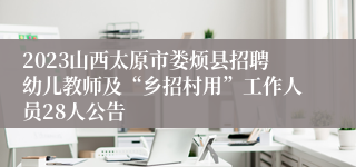 2023山西太原市娄烦县招聘幼儿教师及“乡招村用”工作人员28人公告