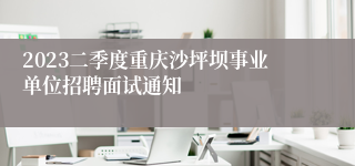 2023二季度重庆沙坪坝事业单位招聘面试通知