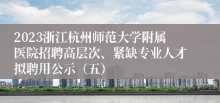 2023浙江杭州师范大学附属医院招聘高层次、紧缺专业人才拟聘用公示（五）