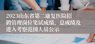 2023山东省第二康复医院招聘管理岗位笔试成绩、总成绩及进入考察范围人员公示