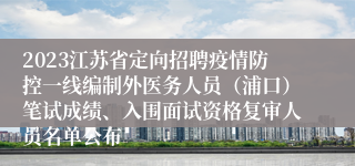 2023江苏省定向招聘疫情防控一线编制外医务人员（浦口）笔试成绩、入围面试资格复审人员名单公布