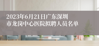 2023年6月21日广东深圳市龙岗中心医院拟聘人员名单