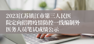 2023江苏镇江市第三人民医院定向招聘疫情防控一线编制外医务人员笔试成绩公示