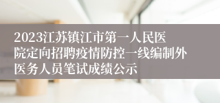 2023江苏镇江市第一人民医院定向招聘疫情防控一线编制外医务人员笔试成绩公示