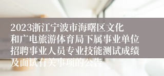 2023浙江宁波市海曙区文化和广电旅游体育局下属事业单位招聘事业人员专业技能测试成绩及面试有关事项的公告