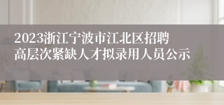 2023浙江宁波市江北区招聘高层次紧缺人才拟录用人员公示