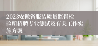 2023安徽省服装质量监督检验所招聘专业测试及有关工作实施方案