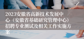 2023安徽省高新技术发展中心（安徽省基础研究管理中心）招聘专业测试及相关工作实施方案