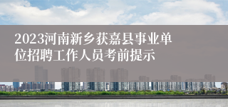 2023河南新乡获嘉县事业单位招聘工作人员考前提示