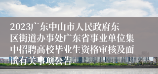 2023广东中山市人民政府东区街道办事处广东省事业单位集中招聘高校毕业生资格审核及面试有关事项公告