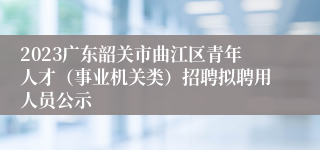 2023广东韶关市曲江区青年人才（事业机关类）招聘拟聘用人员公示