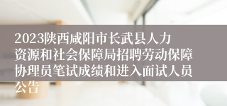 2023陕西咸阳市长武县人力资源和社会保障局招聘劳动保障协理员笔试成绩和进入面试人员公告