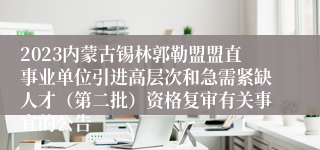 2023内蒙古锡林郭勒盟盟直事业单位引进高层次和急需紧缺人才（第二批）资格复审有关事宜的公告