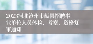 2023河北沧州市献县招聘事业单位人员体检、考察、资格复审通知