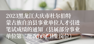 2023黑龙江大庆市杜尔伯特蒙古族自治县事业单位人才引进笔试成绩的通知（县属部分事业单位第二批次医疗卫生岗位）