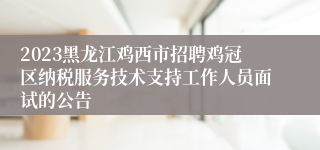 2023黑龙江鸡西市招聘鸡冠区纳税服务技术支持工作人员面试的公告