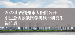 2023山西朔州市大医院公开引进急需紧缺医学类硕士研究生岗位表