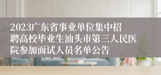 2023广东省事业单位集中招聘高校毕业生汕头市第三人民医院参加面试人员名单公告