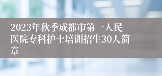 2023年秋季成都市第一人民医院专科护士培训招生30人简章