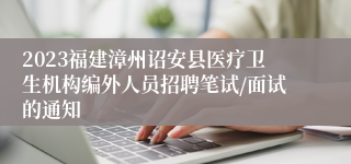 2023福建漳州诏安县医疗卫生机构编外人员招聘笔试/面试的通知