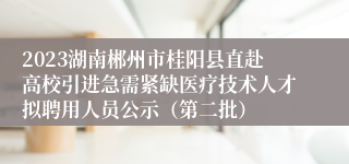 2023湖南郴州市桂阳县直赴高校引进急需紧缺医疗技术人才拟聘用人员公示（第二批）