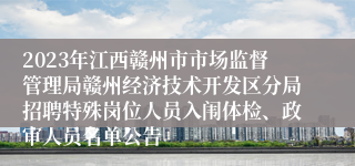 2023年江西赣州市市场监督管理局赣州经济技术开发区分局招聘特殊岗位人员入闱体检、政审人员名单公告