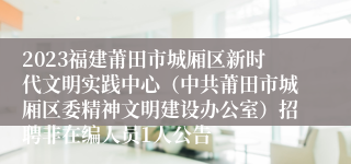 2023福建莆田市城厢区新时代文明实践中心（中共莆田市城厢区委精神文明建设办公室）招聘非在编人员1人公告