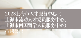 2023上海市人才服务中心（上海市流动人才党员服务中心、上海市回国留学人员服务中心）拟聘公示