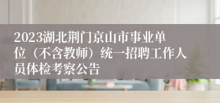 2023湖北荆门京山市事业单位（不含教师）统一招聘工作人员体检考察公告