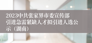 2023中共张家界市委宣传部引进急需紧缺人才拟引进人选公示（湖南）